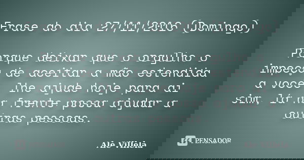 Frase do dia 27/11/2016 (Domingo) Porque deixar que o orgulho o impeça de aceitar a mão estendida a você, lhe ajude hoje para ai sim, lá na frente possa ajudar ... Frase de ALE VILLELA.