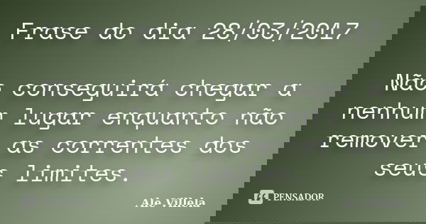 Frase do dia 28/03/2017 Não conseguirá chegar a nenhum lugar enquanto não remover as correntes dos seus limites.... Frase de ALE VILLELA.