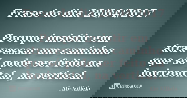Frase do dia 28/04/2017 Porque insistir em atravessar um caminho que só pode ser feito na horizontal, na vertical.... Frase de ALE VILLELA.