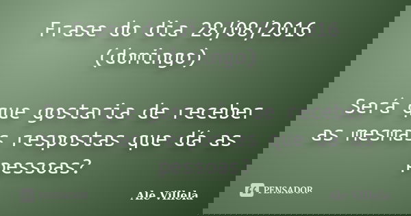 Frase do dia 28/08/2016 (domingo) Será que gostaria de receber as mesmas respostas que dá as pessoas?... Frase de Ale Villela.