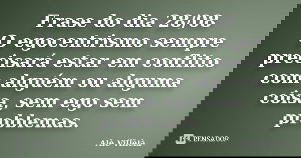 Frase do dia 28/08 O egocentrismo sempre precisará estar em conflito com alguém ou alguma coisa, sem ego sem problemas.... Frase de ALE VILLELA.