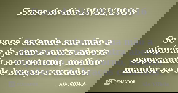 Frase do dia 28/12/2016 Se você estende sua mão a alguém já com a outra aberta esperando seu retorno, melhor manter-se de braços cruzados.... Frase de ALE VILLELA.