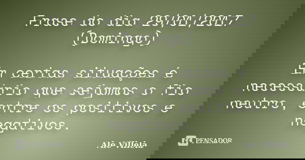 Frase do dia 29/01/2017 (Domingo) Em certas situações é necessário que sejamos o fio neutro, entre os positivos e negativos.... Frase de ALE VILLELA.