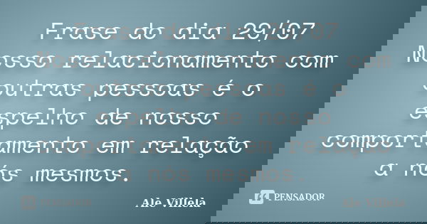 Frase do dia 29/07 Nosso relacionamento com outras pessoas é o espelho de nosso comportamento em relação a nós mesmos.... Frase de ALE VILLELA.