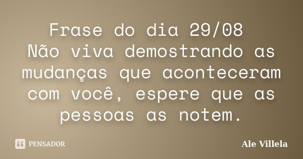 Frase do dia 29/08 Não viva demostrando as mudanças que aconteceram com você, espere que as pessoas as notem.... Frase de ALE VILLELA.