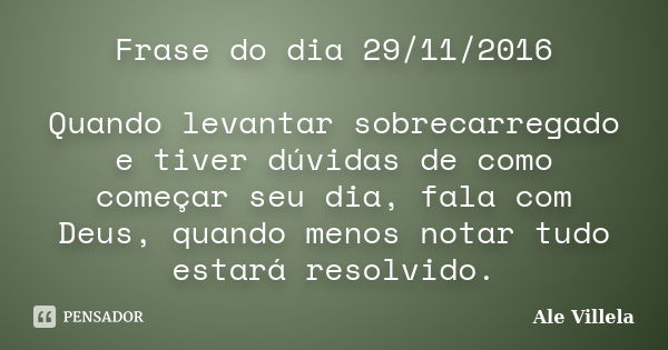 Frase do dia 29/11/2016 Quando levantar sobrecarregado e tiver dúvidas de como começar seu dia, fala com Deus, quando menos notar tudo estará resolvido.... Frase de ALE VILLELA.