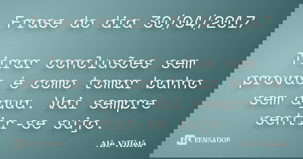 Frase do dia 30/04/2017 Tirar conclusões sem provas é como tomar banho sem água. Vai sempre sentir-se sujo.... Frase de ALE VILLELA.
