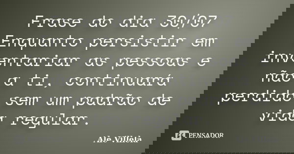 Frase do dia 30/07 Enquanto persistir em inventariar as pessoas e não a ti, continuará perdido sem um padrão de vida regular.... Frase de ALE VILLELA.