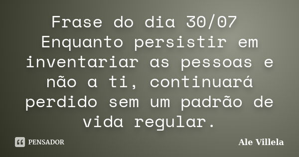 Frase do dia 30/07 Enquanto persistir em inventariar as pessoas e não a ti, continuará perdido sem um padrão de vida regular.... Frase de ALE VILLELA.