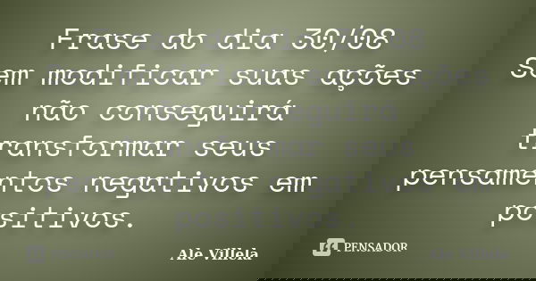 Frase do dia 30/08 Sem modificar suas ações não conseguirá transformar seus pensamentos negativos em positivos.... Frase de ALE VILLELA.