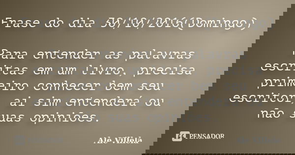 Frase do dia 30/10/2016(Domingo) Para entender as palavras escritas em um livro, precisa primeiro conhecer bem seu escritor, ai sim entenderá ou não suas opiniõ... Frase de Ale Villela.