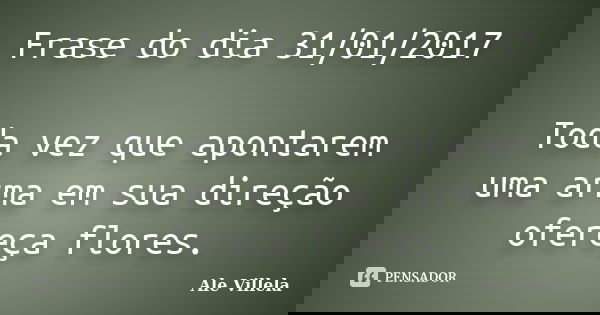 Frase do dia 31/01/2017 Toda vez que apontarem uma arma em sua direção ofereça flores.... Frase de ALE VILLELA.