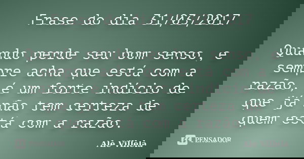 Frase do dia 31/03/2017 Quando perde seu bom senso, e sempre acha que está com a razão, é um forte indício de que já não tem certeza de quem está com a razão.... Frase de ALE VILLELA.