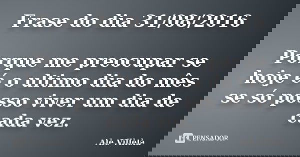 Frase do dia 31/08/2016 Porque me preocupar se hoje é o ultimo dia do mês se só posso viver um dia de cada vez.... Frase de Ale Villela.