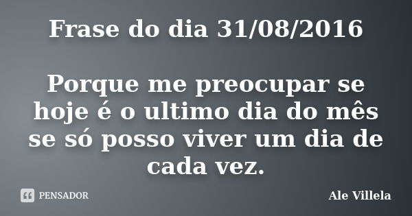 Frase do dia 31/08/2016 Porque me preocupar se hoje é o ultimo dia do mês se só posso viver um dia de cada vez.... Frase de Ale Villela.