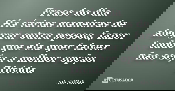 Frase do dia Há várias maneiras de alegrar outra pessoa, fazer tudo que ela quer talvez não seja a melhor opção. Divida... Frase de ALE VILLELA.
