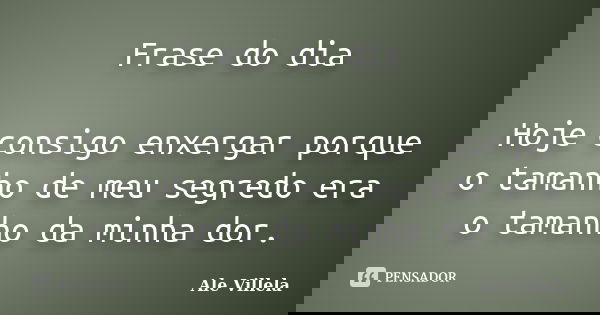 Frase do dia Hoje consigo enxergar porque o tamanho de meu segredo era o tamanho da minha dor.... Frase de Ale Villela.