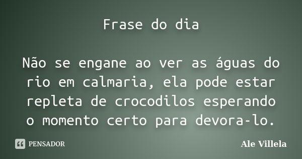 Frase do dia Não se engane ao ver as águas do rio em calmaria, ela pode estar repleta de crocodilos esperando o momento certo para devora-lo.... Frase de Ale Villela.