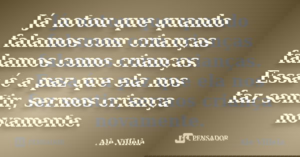Já notou que quando falamos com crianças falamos como crianças. Essa é a paz que ela nos faz sentir, sermos criança novamente.... Frase de Ale Villela.
