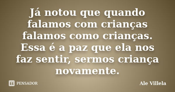 Já notou que quando falamos com crianças falamos como crianças. Essa é a paz que ela nos faz sentir, sermos criança novamente.... Frase de Ale Villela.