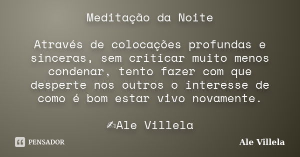 Meditação da Noite Através de colocações profundas e sinceras, sem criticar muito menos condenar, tento fazer com que desperte nos outros o interesse de como é ... Frase de ALE VILLELA.