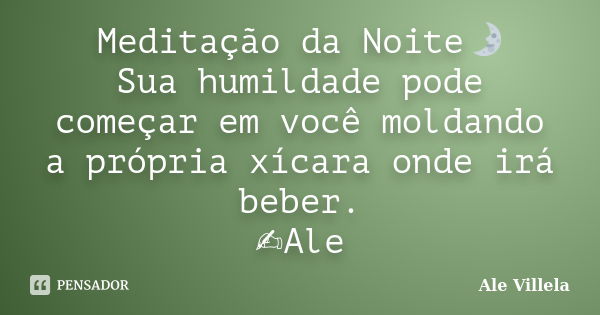 Meditação da Noite🌛 Sua humildade pode começar em você moldando a própria xícara onde irá beber. ✍️Ale... Frase de ALE VILLELA.