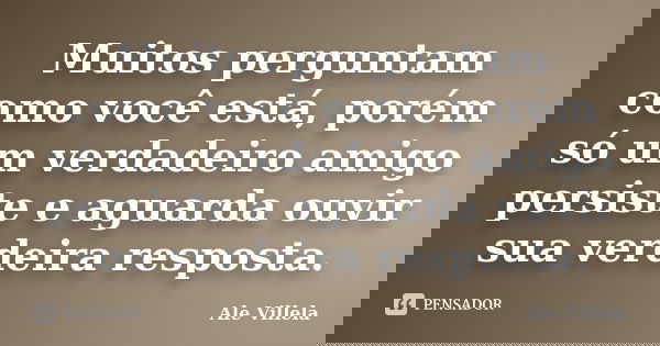 Muitos perguntam como você está, porém só um verdadeiro amigo persiste e aguarda ouvir sua verdeira resposta.... Frase de Ale Villela.