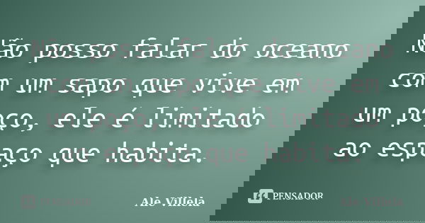 Não posso falar do oceano com um sapo que vive em um poço, ele é limitado ao espaço que habita.... Frase de Ale Villela.