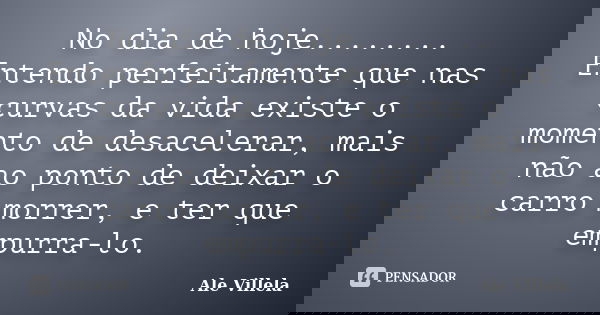 No dia de hoje........ Entendo perfeitamente que nas curvas da vida existe o momento de desacelerar, mais não ao ponto de deixar o carro morrer, e ter que empur... Frase de ALE VILLELA.