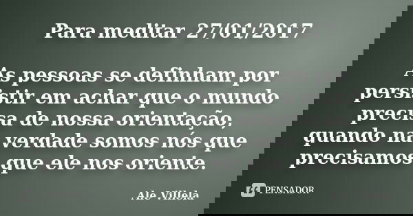 Para meditar 27/01/2017 As pessoas se definham por persistir em achar que o mundo precisa de nossa orientação, quando na verdade somos nós que precisamos que el... Frase de ALE VILLELA.