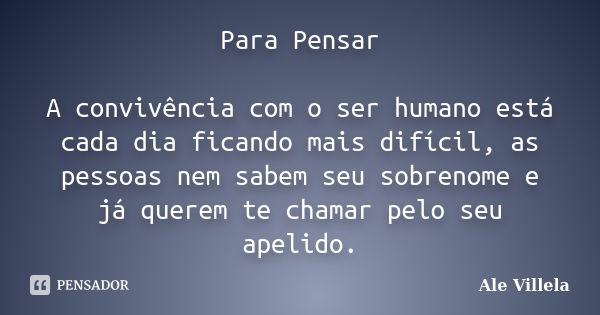 Para Pensar A convivência com o ser humano está cada dia ficando mais difícil, as pessoas nem sabem seu sobrenome e já querem te chamar pelo seu apelido.... Frase de Ale Villela.