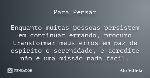 Para Pensar Enquanto muitas pessoas persistem em continuar errando, procuro transformar meus erros em paz de espirito e serenidade, e acredite não é uma missão ... Frase de ALE VILLELA.