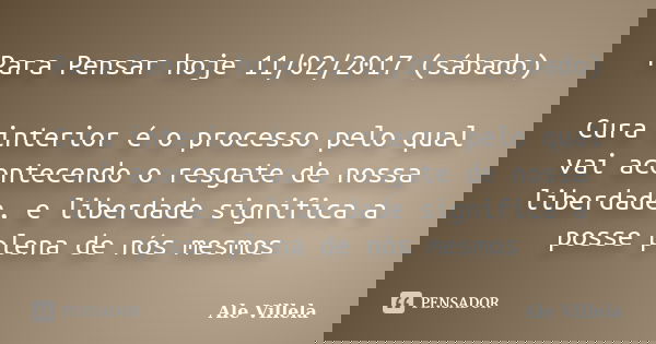Para Pensar hoje 11/02/2017 (sábado) Cura interior é o processo pelo qual vai acontecendo o resgate de nossa liberdade, e liberdade significa a posse plena de n... Frase de ALE VILLELA.