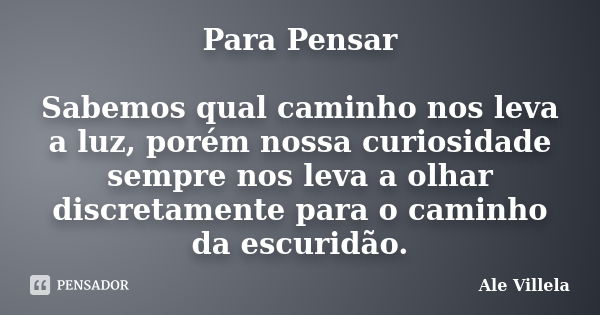 Para Pensar Sabemos qual caminho nos leva a luz, porém nossa curiosidade sempre nos leva a olhar discretamente para o caminho da escuridão.... Frase de Ale Villela.