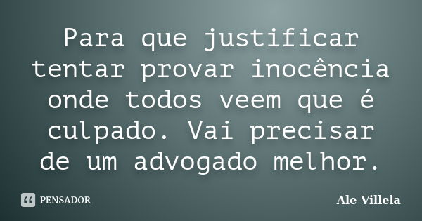 Para que justificar tentar provar inocência onde todos veem que é culpado. Vai precisar de um advogado melhor.... Frase de Ale Villela.