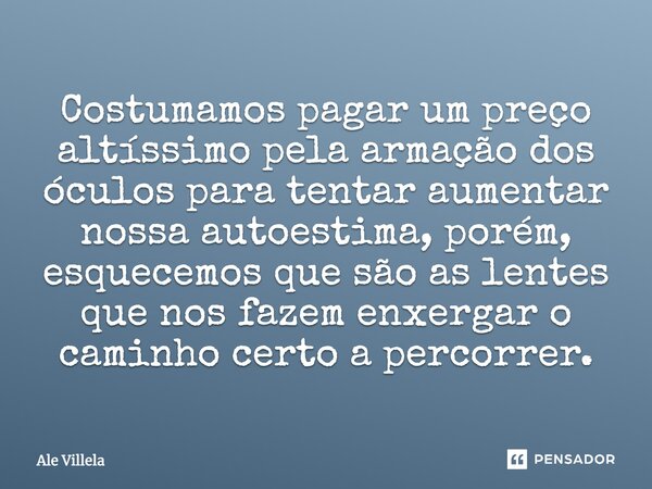 Costumamos pagar um preço altíssimo pela armação dos óculos para tentar aumentar nossa autoestima, porém, esquecemos que são as lentes que nos fazem enxergar o ... Frase de Ale Villela.