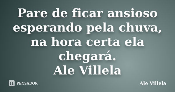 Pare de ficar ansioso esperando pela chuva, na hora certa ela chegará. Ale Villela... Frase de ALE VILLELA.