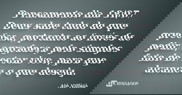 Pensamento dia 18/07 Deus sabe tudo do que precisa, portanto ao invés de pedir, agradeça pelo simples fato de estar vivo, para que alcance o que deseja.... Frase de ALE VILLELA.