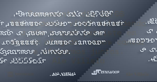 Pensamento dia 22/08 Não podemos viver estendendo a mão a quem persiste em morrer afogado, vamos cansar e afogarmos juntos. Ale Villela... Frase de ALE VILLELA.