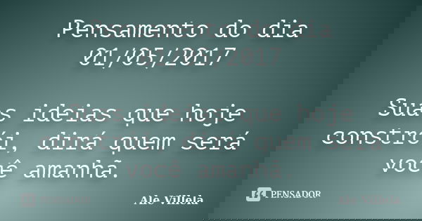 Pensamento do dia 01/05/2017 Suas ideias que hoje constrói, dirá quem será você amanhã.... Frase de ALE VILLELA.