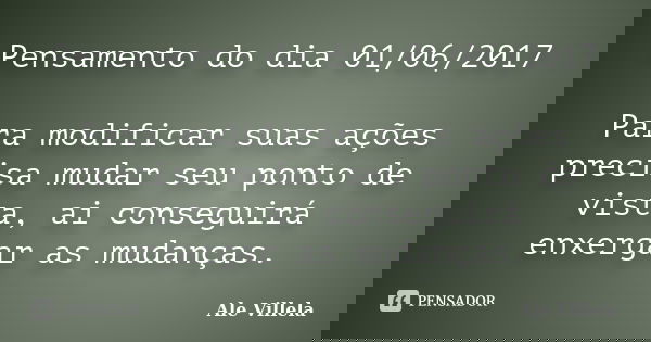 Pensamento do dia 01/06/2017 Para modificar suas ações precisa mudar seu ponto de vista, ai conseguirá enxergar as mudanças.... Frase de ALE VILLELA.