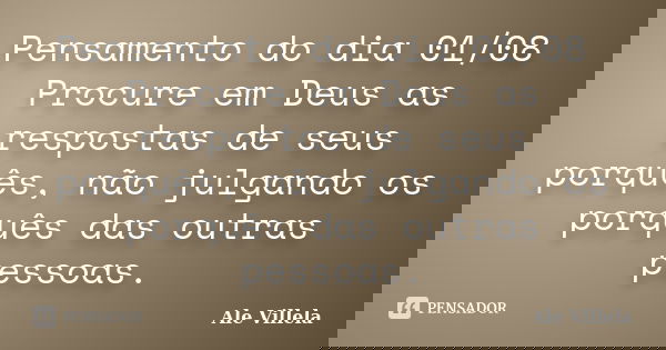 Pensamento do dia 01/08 Procure em Deus as respostas de seus porquês, não julgando os porquês das outras pessoas.... Frase de ALE VILLELA.