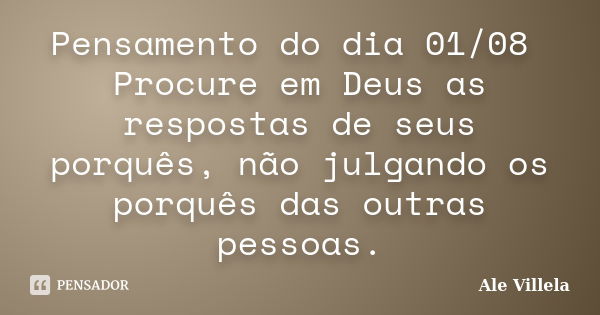 Pensamento do dia 01/08 Procure em Deus as respostas de seus porquês, não julgando os porquês das outras pessoas.... Frase de ALE VILLELA.