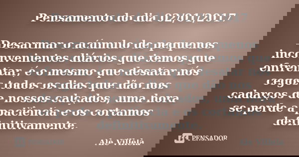 Pensamento do dia 02/01/2017 Desarmar o acúmulo de pequenos inconvenientes diários que temos que enfrentar, é o mesmo que desatar nós cegos todos os dias que dã... Frase de ALE VILLELA.