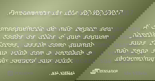 Pensamento do dia 02/02/2017 A consequência de não regar seu jardim todos os dias é que sequem suas flores, assim como quando não rega sua vida com a verdade e ... Frase de ALE VILLELA.