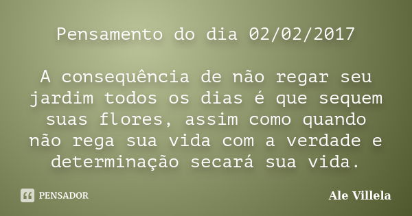 Pensamento do dia 02/02/2017 A consequência de não regar seu jardim todos os dias é que sequem suas flores, assim como quando não rega sua vida com a verdade e ... Frase de ALE VILLELA.