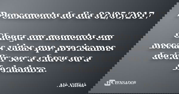 Pensamento do dia 02/05/2017 Chega um momento em nossas vidas que precisamos decidir ser a chave ou a fechadura.... Frase de ALE VILLELA.