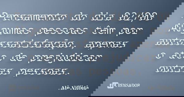 Pensamento do dia 02/08 Algumas pessoas têm por autossatisfação, apenas o ato de prejudicar outras pessoas.... Frase de ALE VILLELA.