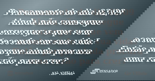 Pensamento do dia 02/09 Ainda não consegue enxergar o que vem acontecendo em sua vida? Então porque ainda procura uma razão para crer?... Frase de ALE VILLELA.