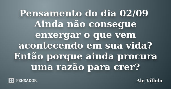 Pensamento do dia 02/09 Ainda não consegue enxergar o que vem acontecendo em sua vida? Então porque ainda procura uma razão para crer?... Frase de ALE VILLELA.